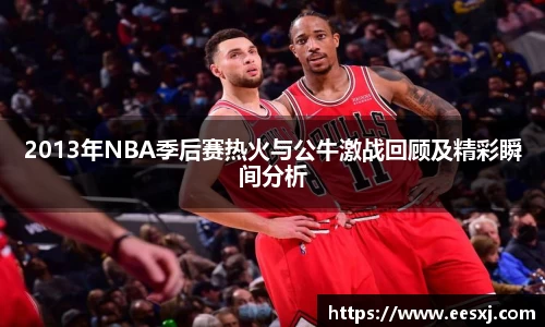 2013年NBA季后赛热火与公牛激战回顾及精彩瞬间分析